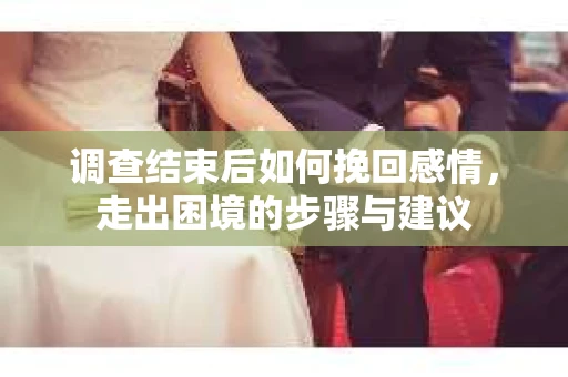 调查结束后如何挽回感情，走出困境的步骤与建议