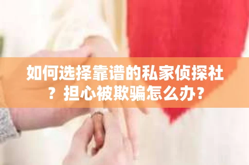 如何选择靠谱的私家侦探社？担心被欺骗怎么办？