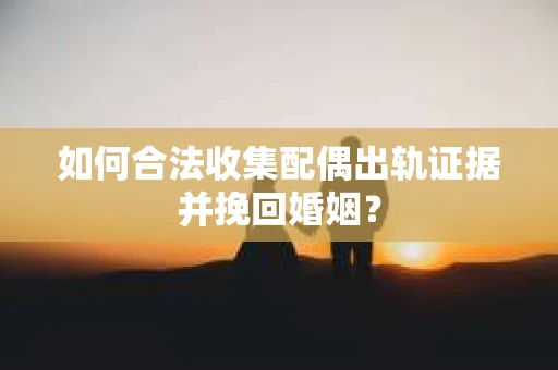 如何合法收集配偶出轨证据并挽回婚姻？