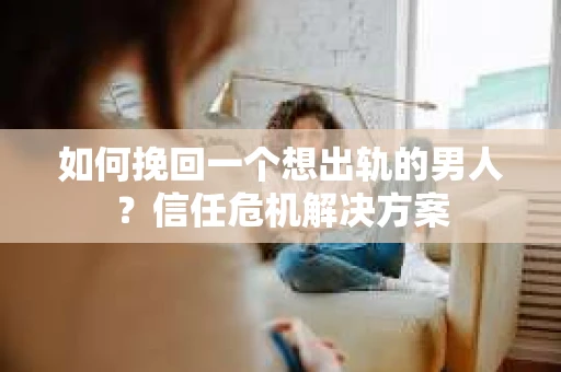 如何挽回一个想出轨的男人？信任危机解决方案