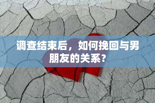 调查结束后，如何挽回与男朋友的关系？
