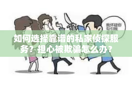 如何选择靠谱的私家侦探服务？担心被欺骗怎么办？