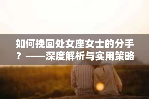 如何挽回处女座女士的分手？——深度解析与实用策略