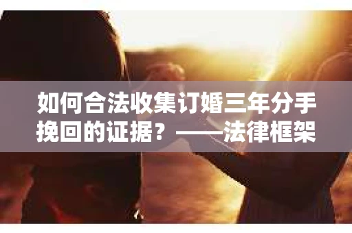 如何合法收集订婚三年分手挽回的证据?——法律框架下的有效证据收集方案 如何合法收集订婚三年分手挽回的证据?——法律框架下的有效证据收集方案