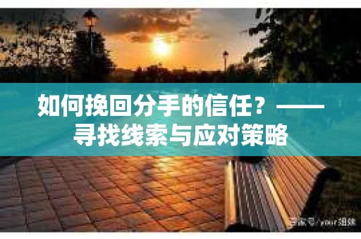 如何挽回分手的信任？——寻找线索与应对策略