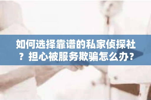 如何选择靠谱的私家侦探社？担心被服务欺骗怎么办？