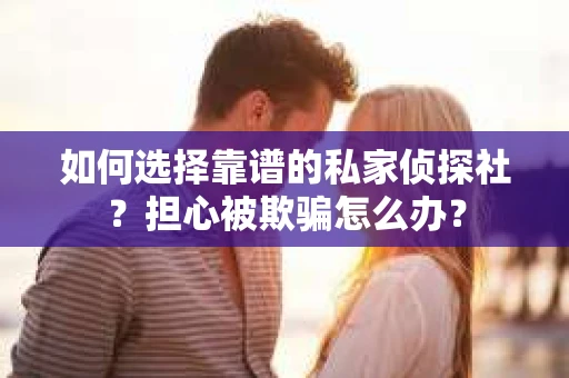 如何选择靠谱的私家侦探社？担心被欺骗怎么办？