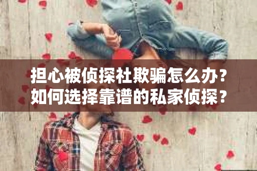 担心被侦探社欺骗怎么办？如何选择靠谱的私家侦探？