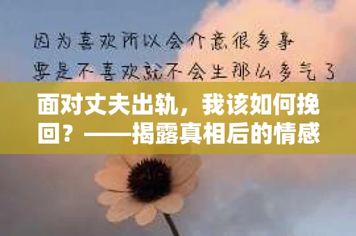 面对丈夫出轨，我该如何挽回？——揭露真相后的情感疗愈与人生决策