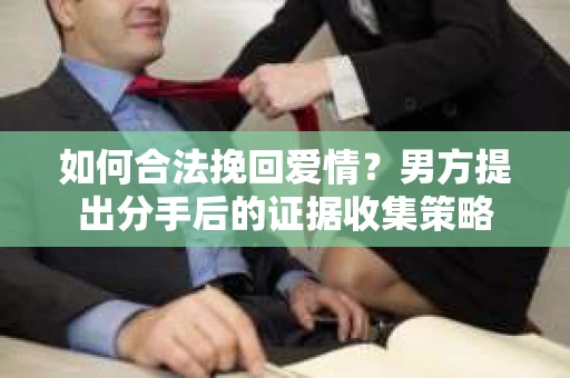 如何合法挽回爱情？男方提出分手后的证据收集策略