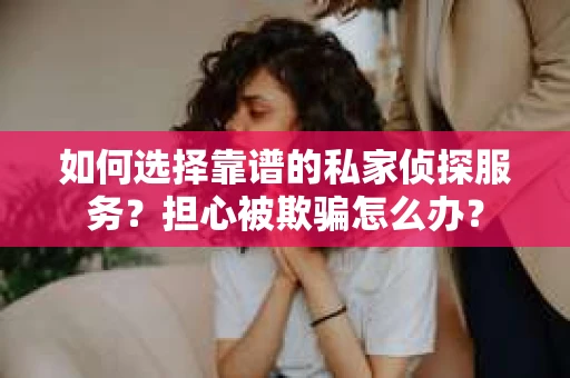 如何选择靠谱的私家侦探服务？担心被欺骗怎么办？