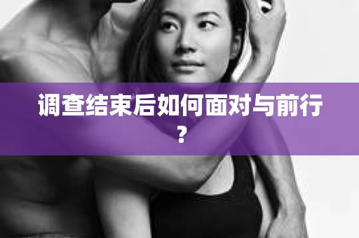 调查结束后如何面对与前行？