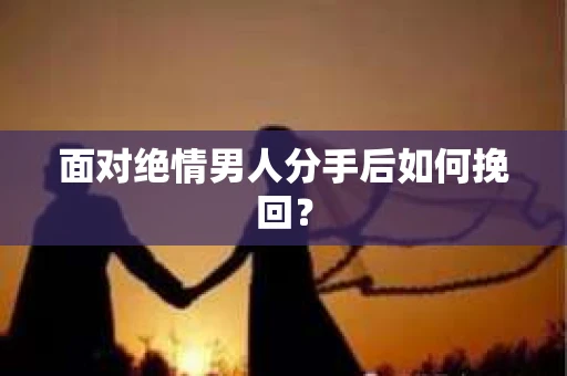 面对绝情男人分手后如何挽回？