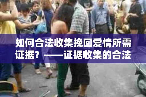 如何合法收集挽回爱情所需证据？——证据收集的合法有效方法论