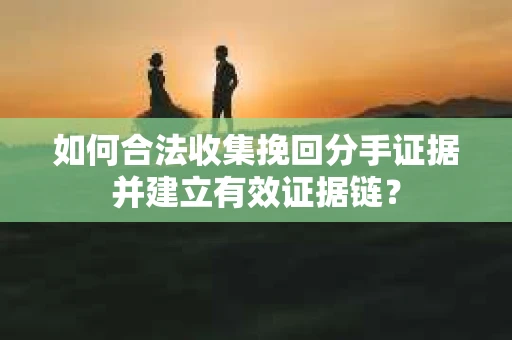 如何合法收集挽回分手证据并建立有效证据链？