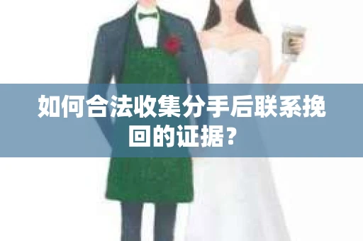 如何合法收集分手后联系挽回的证据？