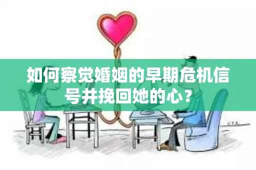 如何察觉婚姻的早期危机信号并挽回她的心？