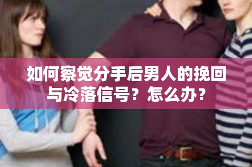 如何察觉分手后男人的挽回与冷落信号？怎么办？