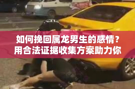 如何挽回属龙男生的感情？用合法证据收集方案助力你的努力？