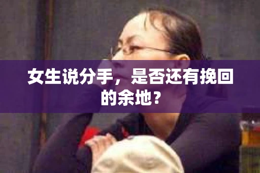 女生说分手,是否还有挽回的余地? 女生说分手,是否还有挽回的余地?
