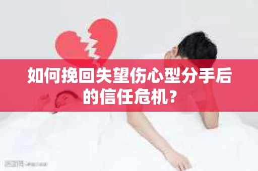 如何挽回失望伤心型分手后的信任危机？