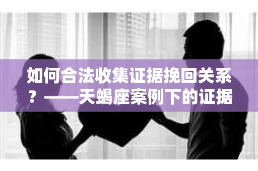 如何合法收集证据挽回关系？——天蝎座案例下的证据收集策略
