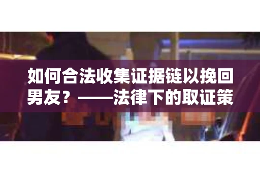如何合法收集证据链以挽回男友？——法律下的取证策略与实践