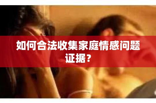 如何合法收集家庭情感问题证据？