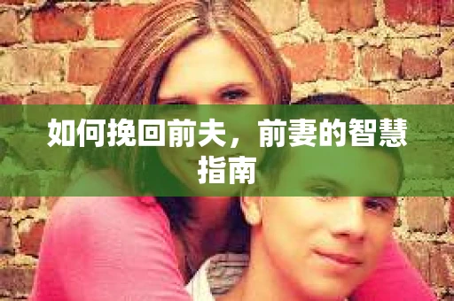 如何挽回前夫,前妻的智慧指南 如何挽回前夫,前妻的智慧指南