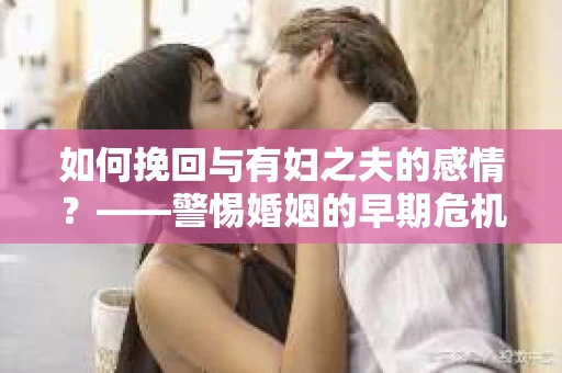 如何挽回与有妇之夫的感情？——警惕婚姻的早期危机信号