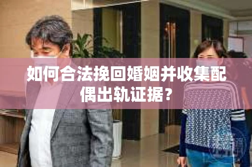 如何合法挽回婚姻并收集配偶出轨证据？