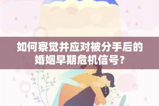 如何察觉并应对被分手后的婚姻早期危机信号？