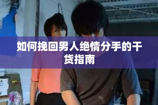 如何挽回男人绝情分手的干货指南