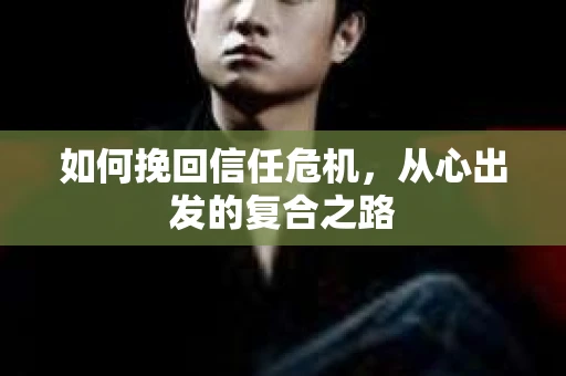 如何挽回信任危机，从心出发的复合之路