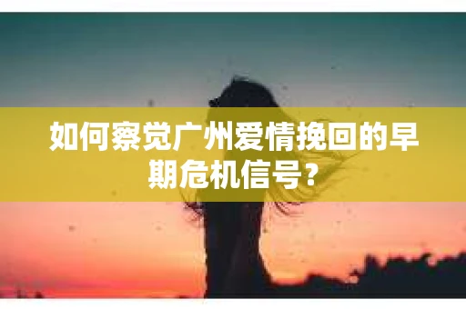 如何察觉广州爱情挽回的早期危机信号？