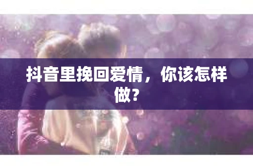 抖音里挽回爱情，你该怎样做？