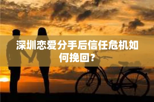 深圳恋爱分手后信任危机如何挽回？