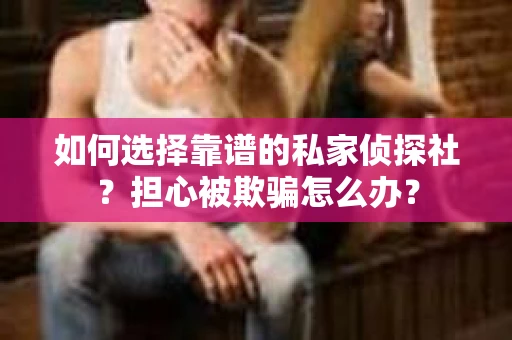 如何选择靠谱的私家侦探社？担心被欺骗怎么办？