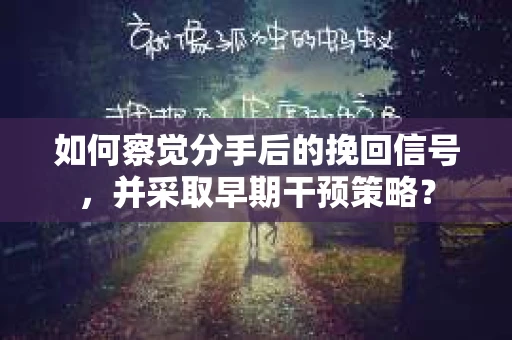 如何察觉分手后的挽回信号,并采取早期干预策略? 如何察觉分手后的挽回信号,并采取早期干预策略?