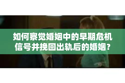 如何察觉婚姻中的早期危机信号并挽回出轨后的婚姻？