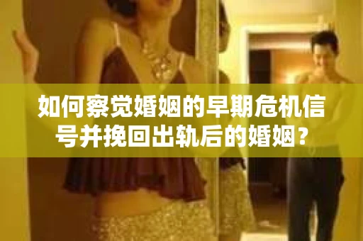 如何察觉婚姻的早期危机信号并挽回出轨后的婚姻？