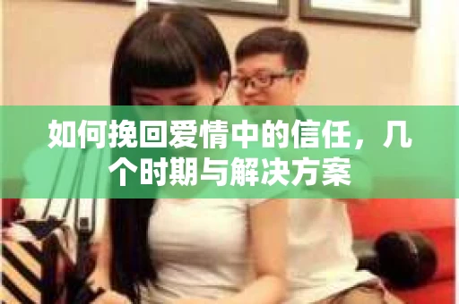 如何挽回爱情中的信任，几个时期与解决方案