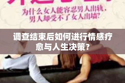 调查结束后如何进行情感疗愈与人生决策？