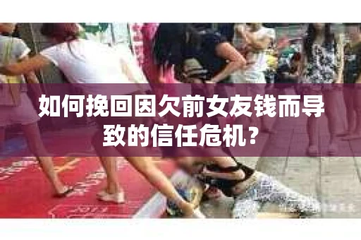 如何挽回因欠前女友钱而导致的信任危机？