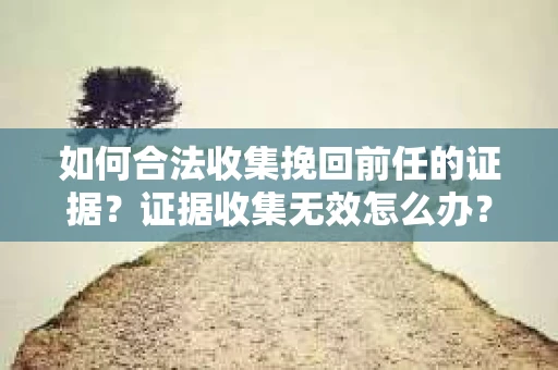如何合法收集挽回前任的证据？证据收集无效怎么办？