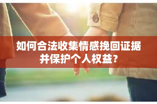 如何合法收集情感挽回证据并保护个人权益？