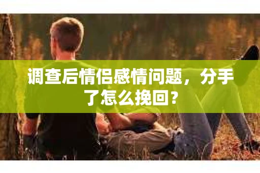调查后情侣感情问题，分手了怎么挽回？
