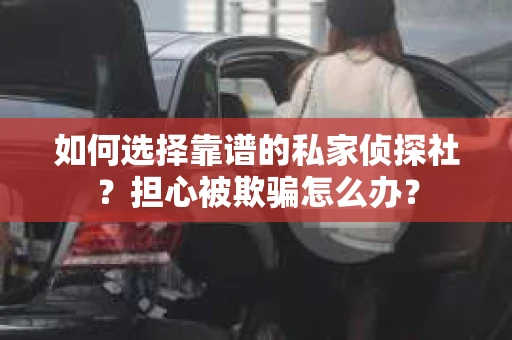 如何选择靠谱的私家侦探社？担心被欺骗怎么办？