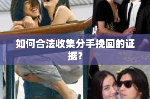 如何合法收集分手挽回的证据？