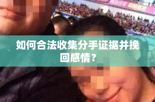 如何合法收集分手证据并挽回感情？